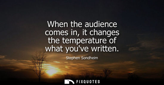 Small: When the audience comes in, it changes the temperature of what youve written