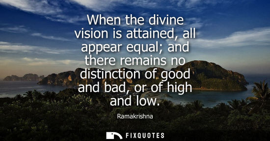 Small: When the divine vision is attained, all appear equal and there remains no distinction of good and bad, 