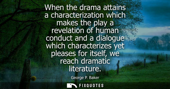 Small: When the drama attains a characterization which makes the play a revelation of human conduct and a dialogue wh