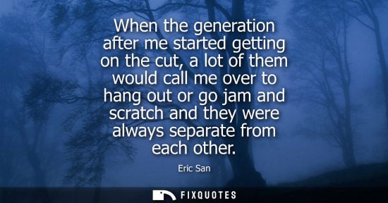Small: When the generation after me started getting on the cut, a lot of them would call me over to hang out o