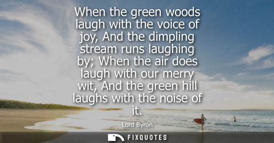 Small: When the green woods laugh with the voice of joy, And the dimpling stream runs laughing by When the air