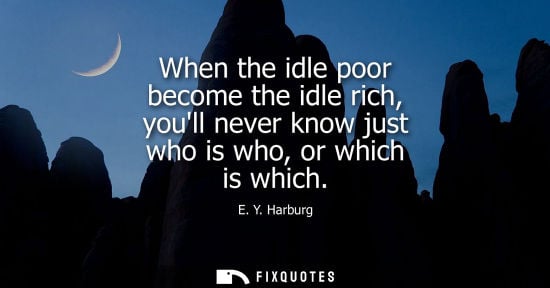Small: When the idle poor become the idle rich, youll never know just who is who, or which is which