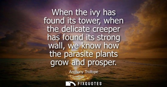 Small: When the ivy has found its tower, when the delicate creeper has found its strong wall, we know how the 