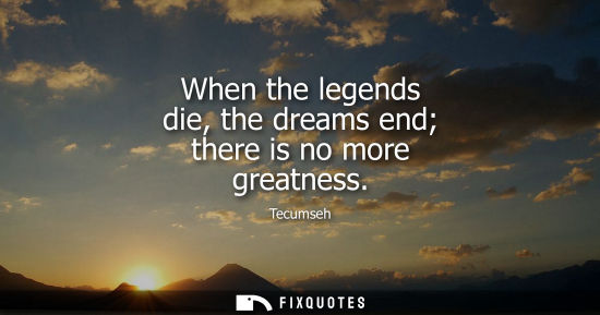 Small: When the legends die, the dreams end there is no more greatness