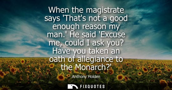 Small: When the magistrate says Thats not a good enough reason my man. He said Excuse me, could I ask you? Hav