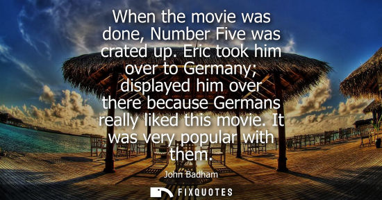 Small: When the movie was done, Number Five was crated up. Eric took him over to Germany displayed him over th