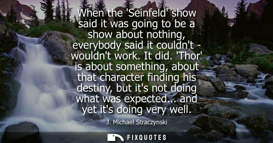 Small: When the Seinfeld show said it was going to be a show about nothing, everybody said it couldnt - wouldnt work.