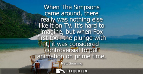 Small: When The Simpsons came around, there really was nothing else like it on TV. Its hard to imagine, but wh