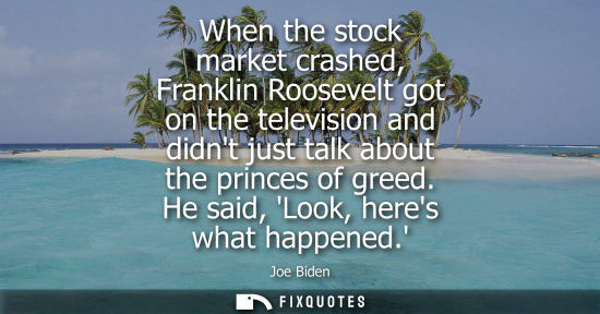 Small: When the stock market crashed, Franklin Roosevelt got on the television and didnt just talk about the p