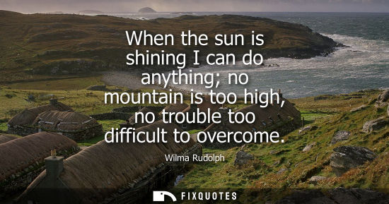 Small: When the sun is shining I can do anything no mountain is too high, no trouble too difficult to overcome