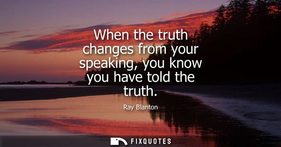 Small: When the truth changes from your speaking, you know you have told the truth