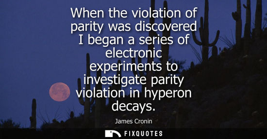 Small: When the violation of parity was discovered I began a series of electronic experiments to investigate p