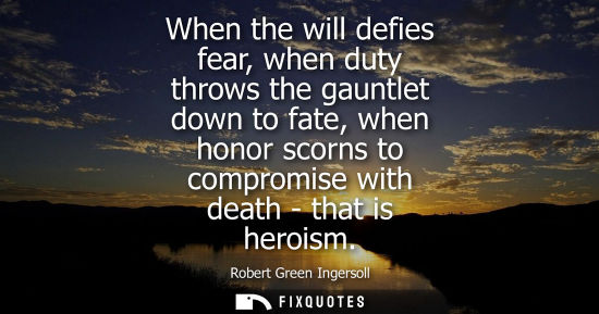 Small: When the will defies fear, when duty throws the gauntlet down to fate, when honor scorns to compromise with de