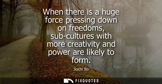 Small: When there is a huge force pressing down on freedoms, sub-cultures with more creativity and power are l