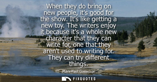 Small: When they do bring on new people, its good for the show. Its like getting a new toy. The writers enjoy 