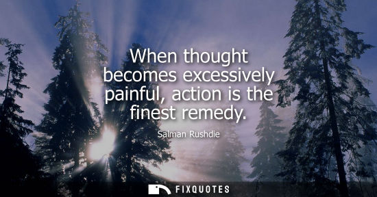 Small: When thought becomes excessively painful, action is the finest remedy
