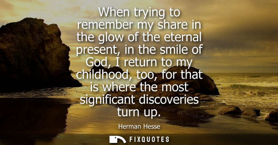 Small: When trying to remember my share in the glow of the eternal present, in the smile of God, I return to my child