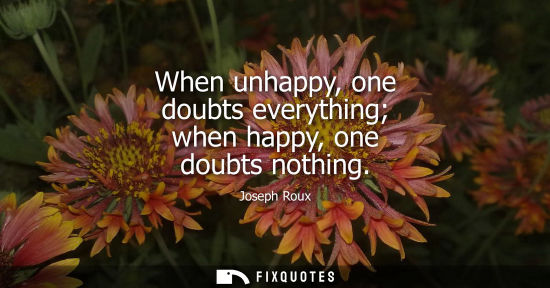 Small: When unhappy, one doubts everything when happy, one doubts nothing