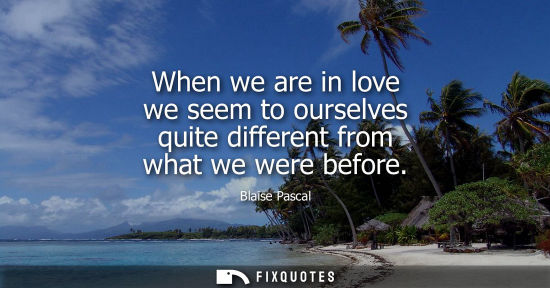 Small: When we are in love we seem to ourselves quite different from what we were before