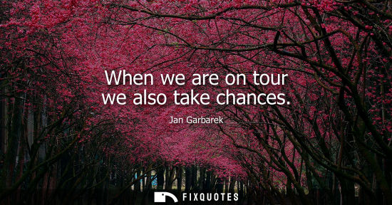 Small: When we are on tour we also take chances