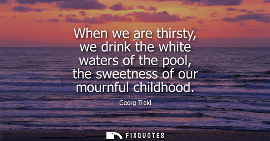 Small: When we are thirsty, we drink the white waters of the pool, the sweetness of our mournful childhood
