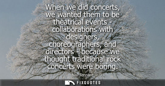 Small: When we did concerts, we wanted them to be theatrical events - collaborations with designers, choreographers, 