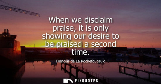 Small: When we disclaim praise, it is only showing our desire to be praised a second time