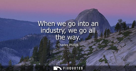 Small: When we go into an industry, we go all the way