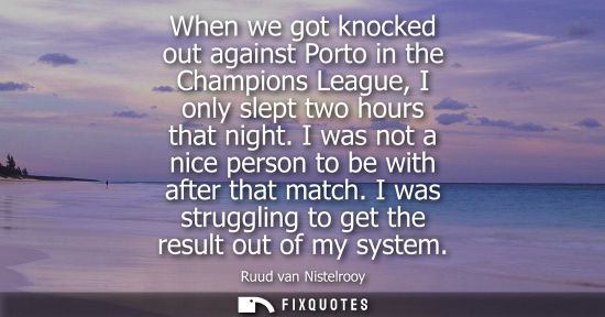 Small: When we got knocked out against Porto in the Champions League, I only slept two hours that night. I was