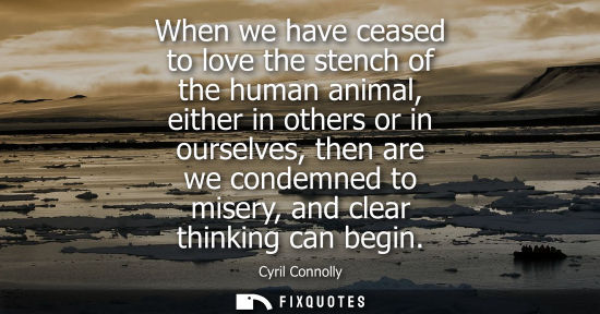 Small: When we have ceased to love the stench of the human animal, either in others or in ourselves, then are 