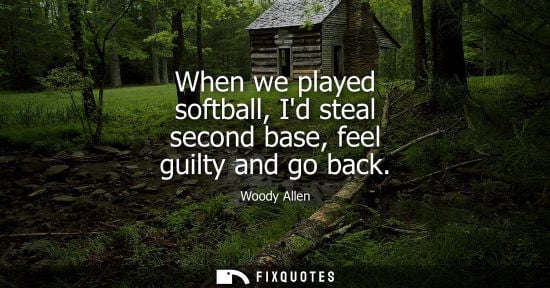 Small: When we played softball, Id steal second base, feel guilty and go back