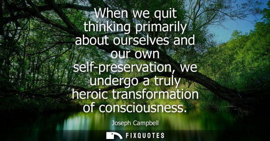 Small: When we quit thinking primarily about ourselves and our own self-preservation, we undergo a truly heroi