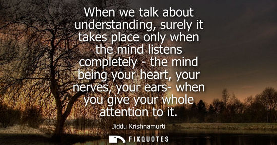 Small: When we talk about understanding, surely it takes place only when the mind listens completely - the min