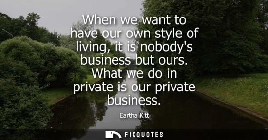 Small: When we want to have our own style of living, it is nobodys business but ours. What we do in private is