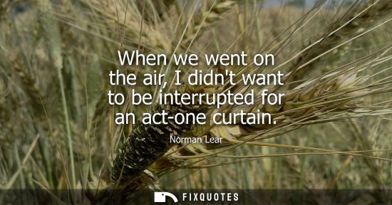 Small: When we went on the air, I didnt want to be interrupted for an act-one curtain