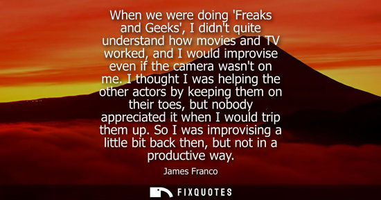 Small: When we were doing Freaks and Geeks, I didnt quite understand how movies and TV worked, and I would imp