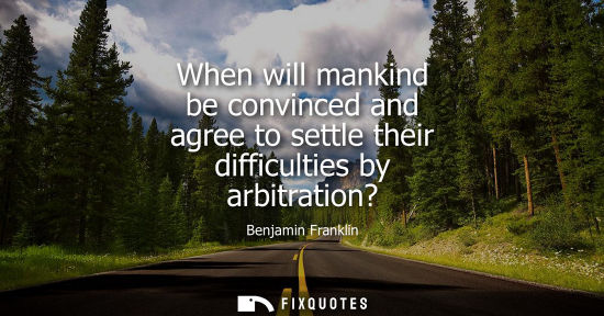 Small: When will mankind be convinced and agree to settle their difficulties by arbitration?