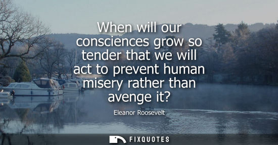 Small: When will our consciences grow so tender that we will act to prevent human misery rather than avenge it?