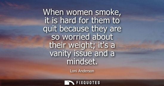 Small: When women smoke, it is hard for them to quit because they are so worried about their weight its a vani