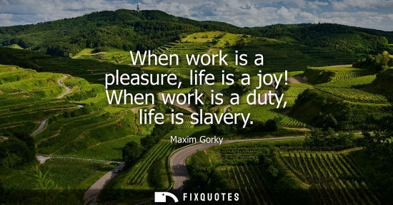 Small: When work is a pleasure, life is a joy! When work is a duty, life is slavery