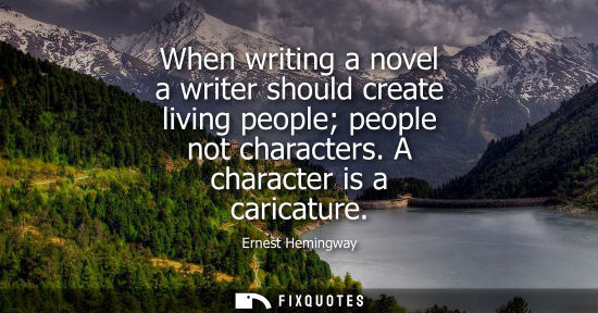 Small: When writing a novel a writer should create living people people not characters. A character is a caric