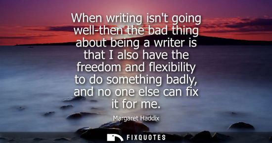 Small: When writing isnt going well-then the bad thing about being a writer is that I also have the freedom an