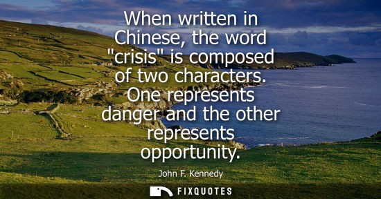 Small: When written in Chinese, the word crisis is composed of two characters. One represents danger and the other re