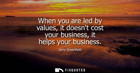 Small: When you are led by values, it doesnt cost your business, it helps your business