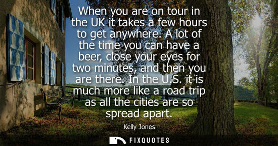 Small: When you are on tour in the UK it takes a few hours to get anywhere. A lot of the time you can have a b