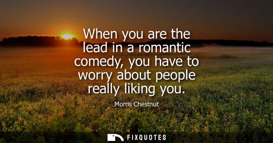 Small: When you are the lead in a romantic comedy, you have to worry about people really liking you