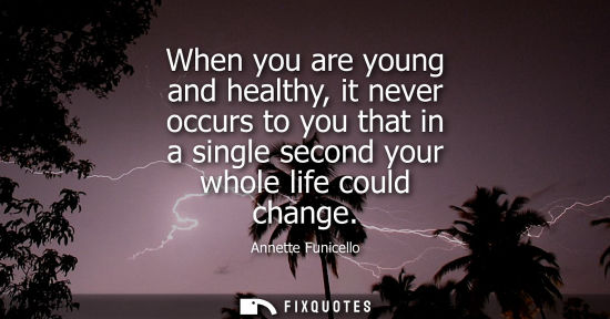 Small: When you are young and healthy, it never occurs to you that in a single second your whole life could ch