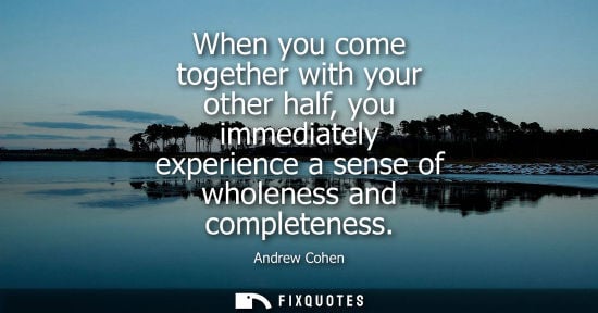 Small: When you come together with your other half, you immediately experience a sense of wholeness and comple