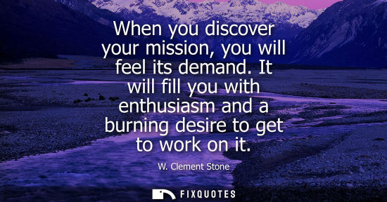 Small: When you discover your mission, you will feel its demand. It will fill you with enthusiasm and a burnin