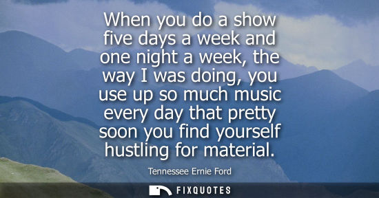 Small: When you do a show five days a week and one night a week, the way I was doing, you use up so much music